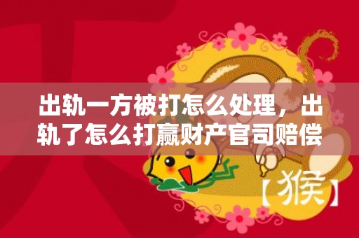 出轨一方被打怎么处理，出轨了怎么打赢财产官司赔偿案例，医疗事故赔偿案例