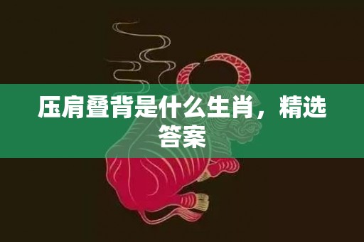 压肩叠背是什么生肖，精选答案