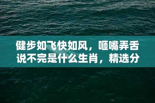 健步如飞快如风，咂嘴弄舌说不完是什么生肖，精选分析落实