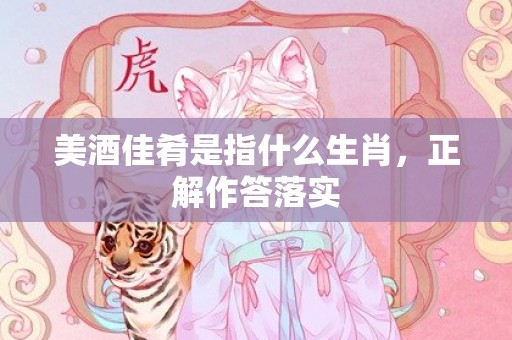 美酒佳肴是指什么生肖，正解作答落实