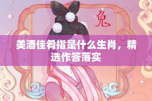 美酒佳肴指是什么生肖，精选作答落实