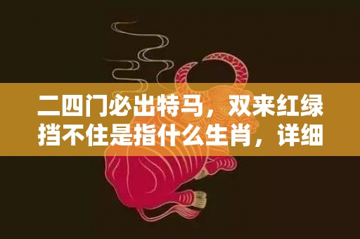 二四门必出特马，双来红绿挡不住是指什么生肖，详细解释落实