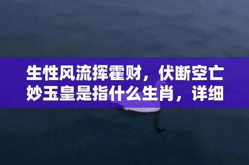 生性风流挥霍财，伏断空亡妙玉皇是指什么生肖，详细解释落实