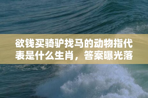 欲钱买骑驴找马的动物指代表是什么生肖，答案曝光落实