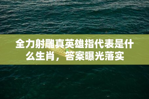 全力射雕真英雄指代表是什么生肖，答案曝光落实