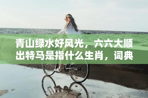 青山绿水好风光，六六大顺出特马是指什么生肖，词典解释