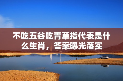 不吃五谷吃青草指代表是什么生肖，答案曝光落实