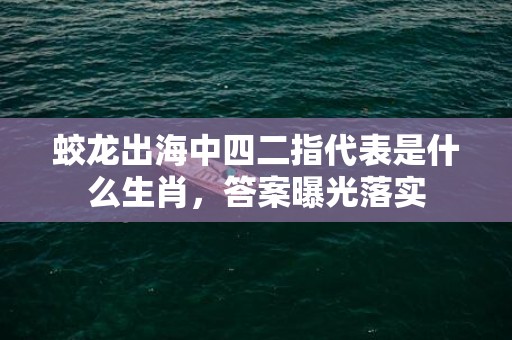 蛟龙出海中四二指代表是什么生肖，答案曝光落实