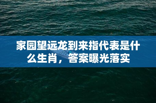 家园望远龙到来指代表是什么生肖，答案曝光落实