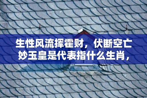 生性风流挥霍财，伏断空亡妙玉皇是代表指什么生肖，精选解释落实