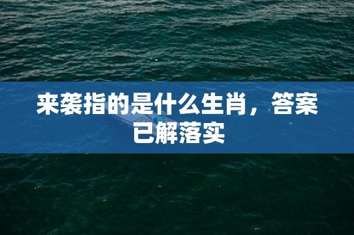 来袭指的是什么生肖，答案已解落实