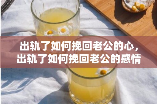 出轨了如何挽回老公的心，出轨了如何挽回老公的感情呢