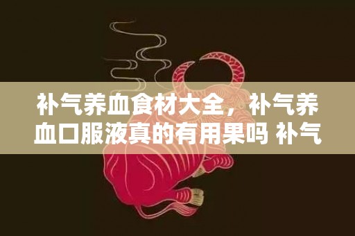 补气养血食材大全，补气养血口服液真的有用果吗 补气养血吃什么