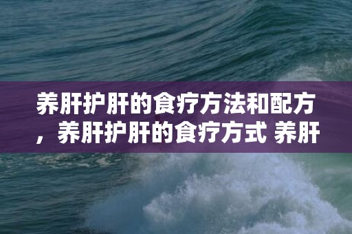 养肝护肝的食疗方法和配方，养肝护肝的食疗方式 养肝护肝的茶