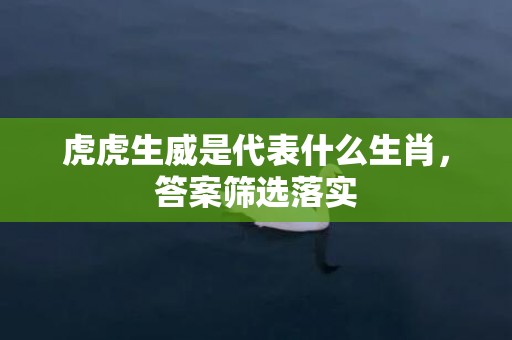 虎虎生威是代表什么生肖，答案筛选落实