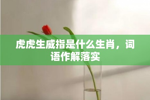 虎虎生威指是什么生肖，词语作解落实