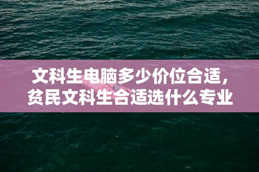 文科生电脑多少价位合适，贫民文科生合适选什么专业 哪些专业薪资高