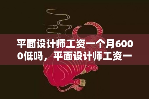 平面设计师工资一个月6000低吗，平面设计师工资一般几多 就业怎么样