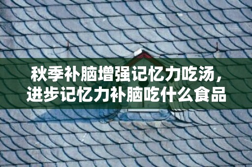 秋季补脑增强记忆力吃汤，进步记忆力补脑吃什么食品 进步记忆力补脑吃什么食品