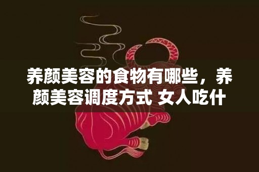 养颜美容的食物有哪些，养颜美容调度方式 女人吃什么最养颜美容