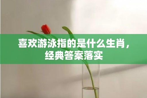 喜欢游泳指的是什么生肖，经典答案落实