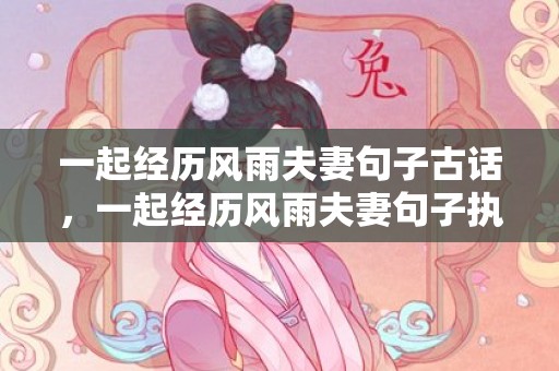 一起经历风雨夫妻句子古话，一起经历风雨夫妻句子执子之手,与子偕老