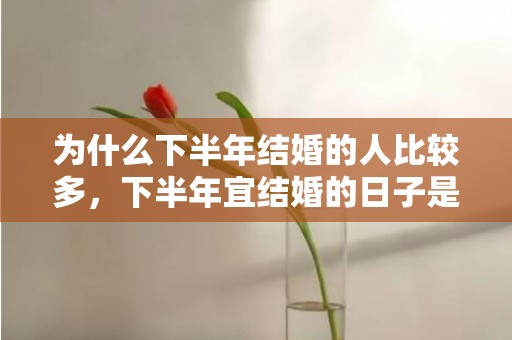 为什么下半年结婚的人比较多，下半年宜结婚的日子是哪一天开始