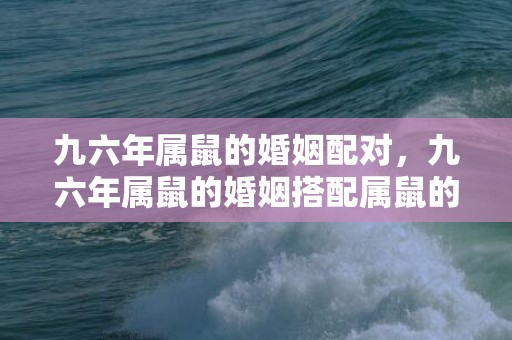 九六年属鼠的婚姻配对，九六年属鼠的婚姻搭配属鼠的人怎么样