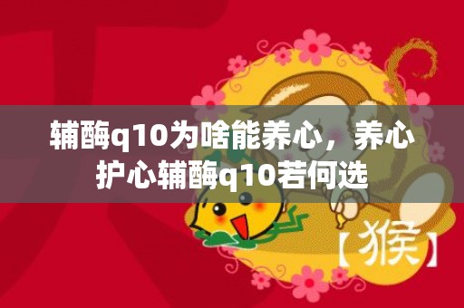 辅酶q10为啥能养心，养心护心辅酶q10若何选