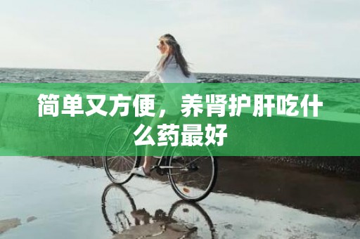 简单又方便，养肾护肝吃什么药最好