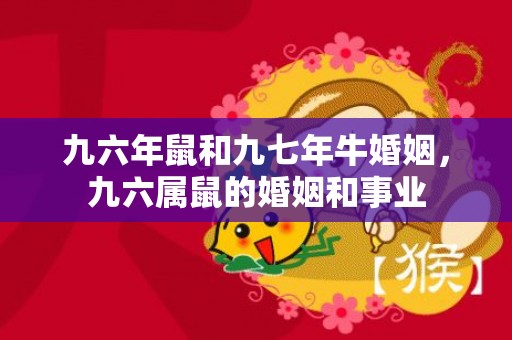 九六年鼠和九七年牛婚姻，九六属鼠的婚姻和事业