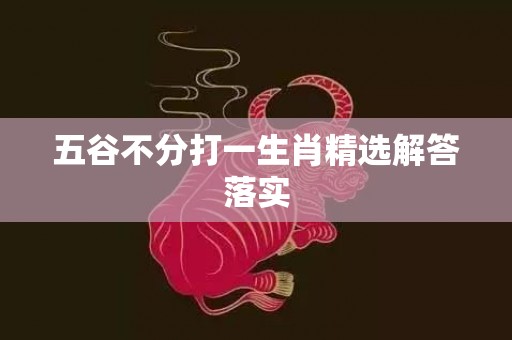 五谷不分打一生肖精选解答落实