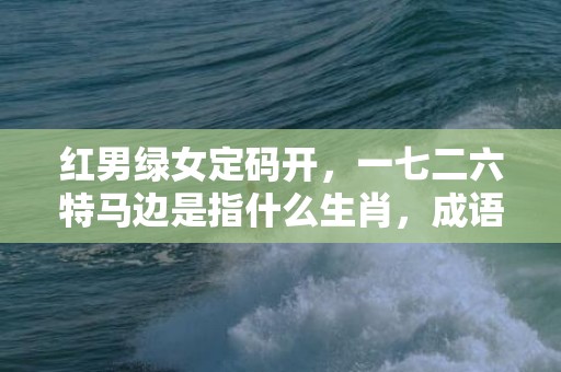 红男绿女定码开，一七二六特马边是指什么生肖，成语解释落实