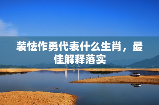 装怯作勇代表什么生肖，最佳解释落实