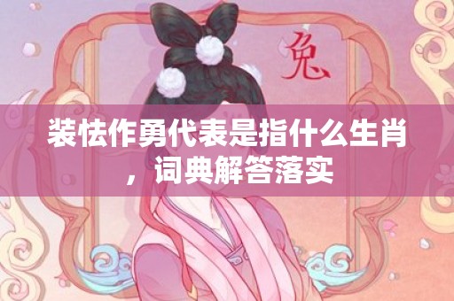 装怯作勇代表是指什么生肖，词典解答落实