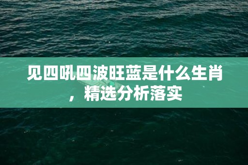 见四吼四波旺蓝是什么生肖，精选分析落实