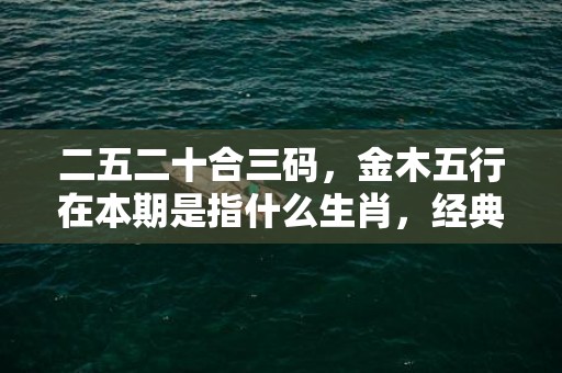 二五二十合三码，金木五行在本期是指什么生肖，经典答案落实