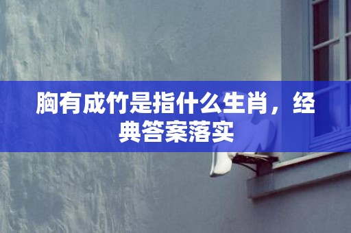 胸有成竹是指什么生肖，经典答案落实