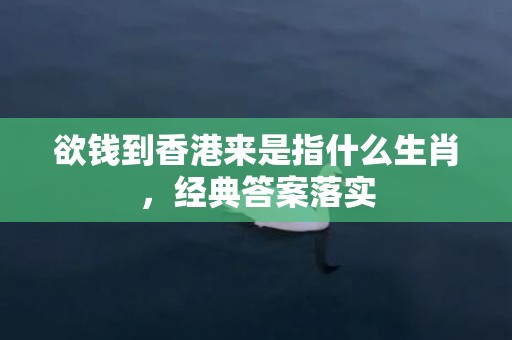 欲钱到香港来是指什么生肖，经典答案落实