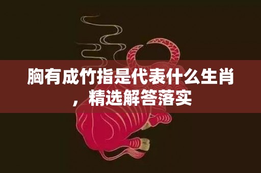 胸有成竹指是代表什么生肖，精选解答落实