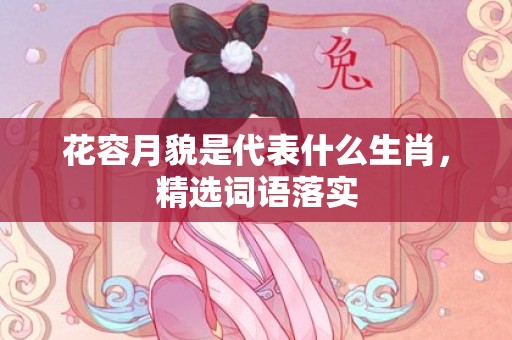 花容月貌是代表什么生肖，精选词语落实