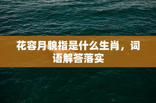 花容月貌指是什么生肖，词语解答落实