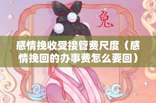 感情挽收受接管费尺度（感情挽回的办事费怎么要回）