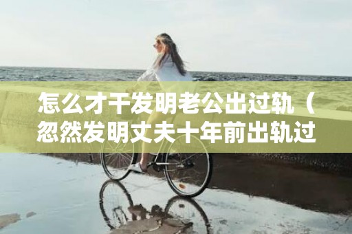 怎么才干发明老公出过轨（忽然发明丈夫十年前出轨过）