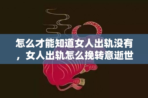 怎么才能知道女人出轨没有，女人出轨怎么挽转意逝世的老公（原配高情商地挽回出轨男）