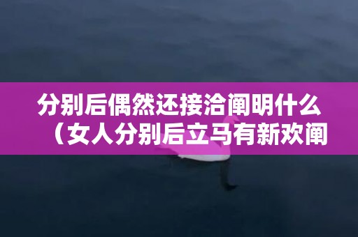 分别后偶然还接洽阐明什么（女人分别后立马有新欢阐明什么）