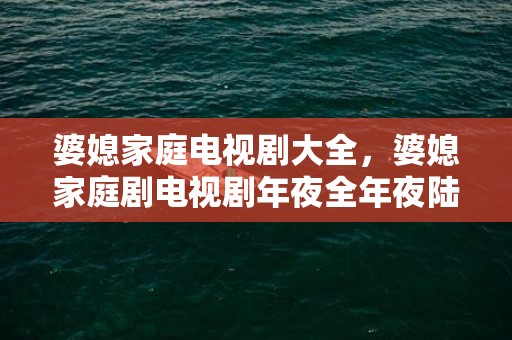 婆媳家庭电视剧大全，婆媳家庭剧电视剧年夜全年夜陆（全方位凸显家庭剧的立异表达）