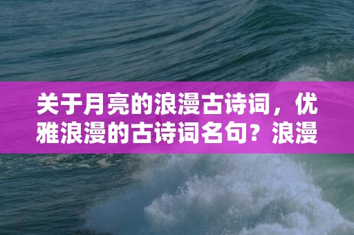 关于月亮的浪漫古诗词，优雅浪漫的古诗词名句？浪漫的古诗词