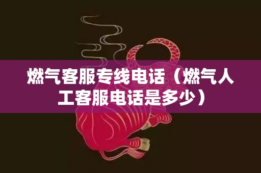 燃气客服专线电话（燃气人工客服电话是多少）