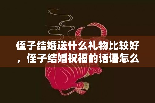 侄子结婚送什么礼物比较好，侄子结婚祝福的话语怎么说呢简短一点 对侄子的成长说一句话